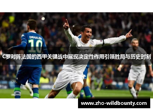 C罗对阵法国的西甲关键战中展现决定性作用引领胜局与历史时刻