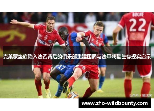 克莱蒙垫底降入法乙背后的俱乐部重建困局与法甲残酷生存现实启示