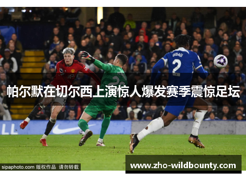 帕尔默在切尔西上演惊人爆发赛季震惊足坛 帕尔默在切尔西上演惊人爆发赛季震惊足坛