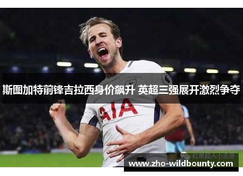 斯图加特前锋吉拉西身价飙升 英超三强展开激烈争夺