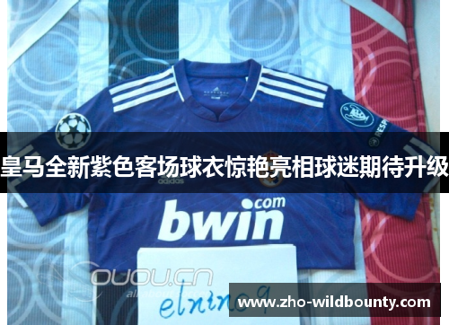 皇马全新紫色客场球衣惊艳亮相球迷期待升级