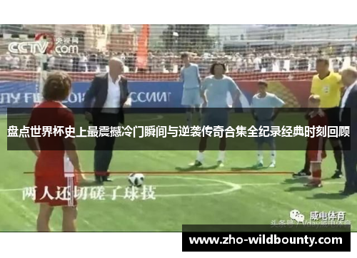 盘点世界杯史上最震撼冷门瞬间与逆袭传奇合集全纪录经典时刻回顾