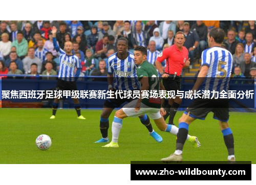 聚焦西班牙足球甲级联赛新生代球员赛场表现与成长潜力全面分析