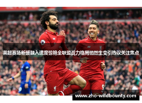 英超赛场新援融入速度惊艳全联盟战力格局悄然生变引热议关注焦点 英超赛场新援融入速度惊艳全联盟战力格局悄然生变引热议关注焦点