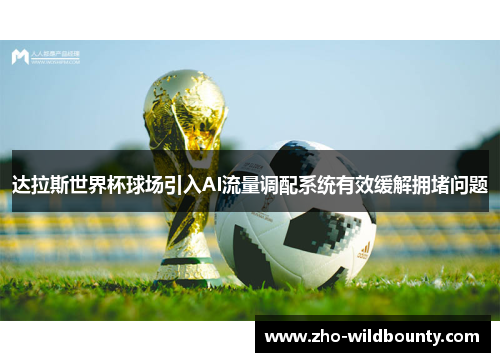 达拉斯世界杯球场引入AI流量调配系统有效缓解拥堵问题