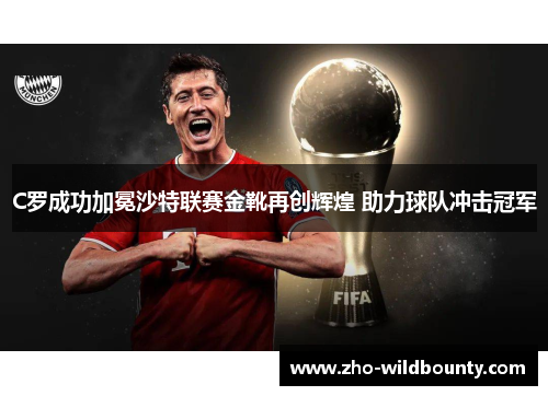 C罗成功加冕沙特联赛金靴再创辉煌 助力球队冲击冠军 C罗成功加冕沙特联赛金靴再创辉煌 助力球队冲击冠军