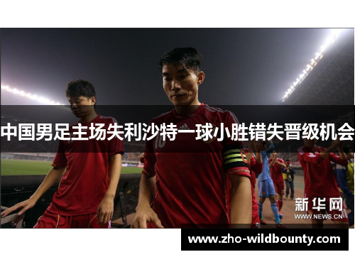 中国男足主场失利沙特一球小胜错失晋级机会 中国男足主场失利沙特一球小胜错失晋级机会