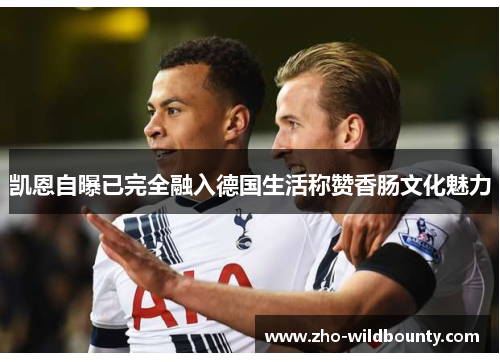凯恩自曝已完全融入德国生活称赞香肠文化魅力