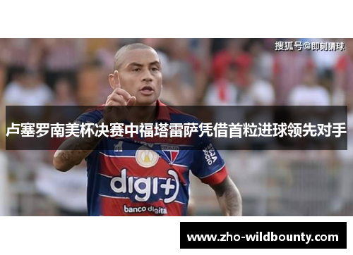 卢塞罗南美杯决赛中福塔雷萨凭借首粒进球领先对手 卢塞罗南美杯决赛中福塔雷萨凭借首粒进球领先对手