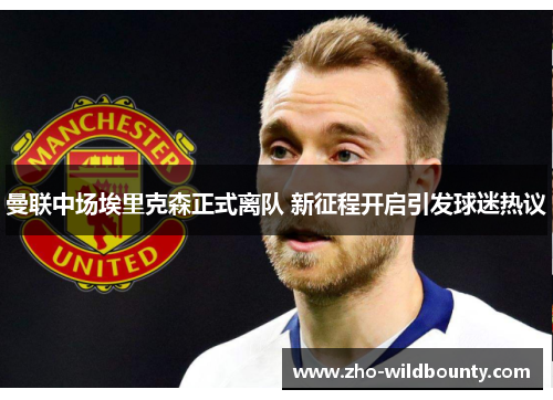 曼联中场埃里克森正式离队 新征程开启引发球迷热议