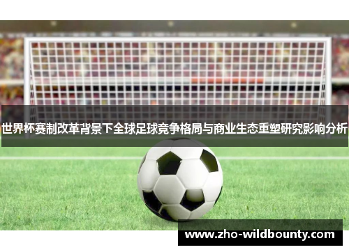 世界杯赛制改革背景下全球足球竞争格局与商业生态重塑研究影响分析