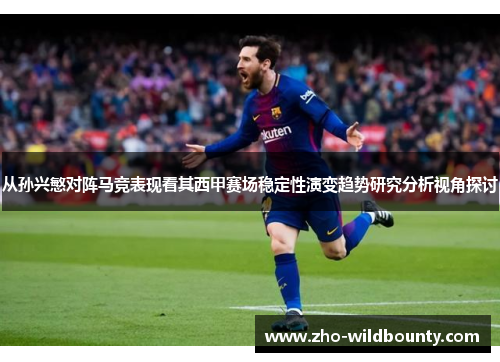 从孙兴慜对阵马竞表现看其西甲赛场稳定性演变趋势研究分析视角探讨 从孙兴慜对阵马竞表现看其西甲赛场稳定性演变趋势研究分析视角探讨