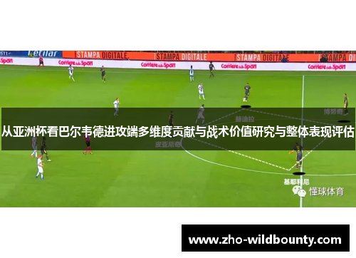 从亚洲杯看巴尔韦德进攻端多维度贡献与战术价值研究与整体表现评估