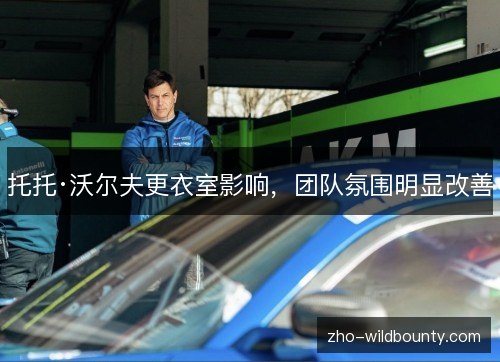 托托·沃尔夫更衣室影响，团队氛围明显改善