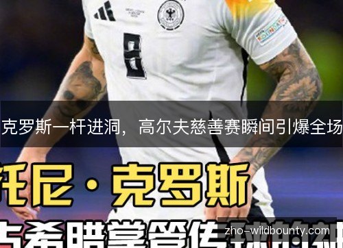 克罗斯一杆进洞，高尔夫慈善赛瞬间引爆全场
